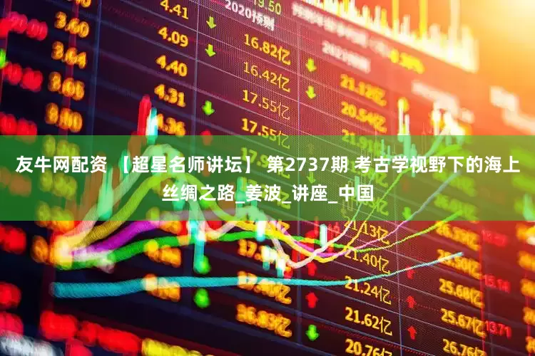 友牛网配资 【超星名师讲坛】 第2737期 考古学视野下的海上丝绸之路_姜波_讲座_中国