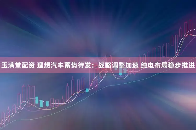 玉满堂配资 理想汽车蓄势待发：战略调整加速 纯电布局稳步推进