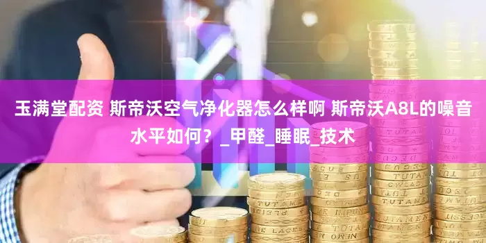 玉满堂配资 斯帝沃空气净化器怎么样啊 斯帝沃A8L的噪音水平如何？_甲醛_睡眠_技术