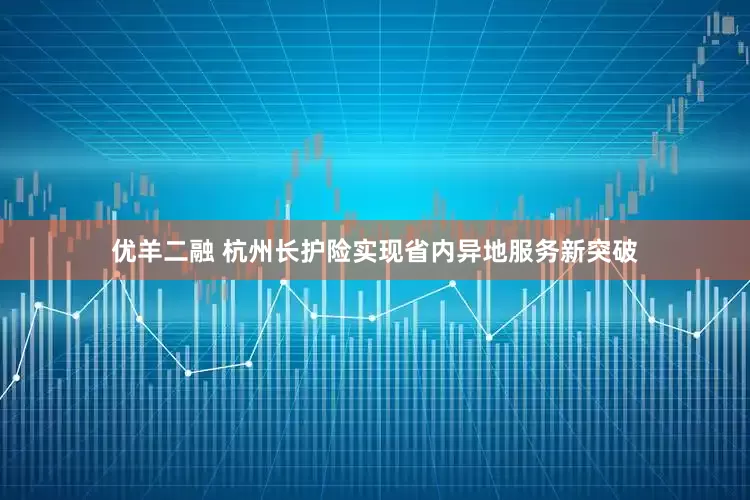 优羊二融 杭州长护险实现省内异地服务新突破