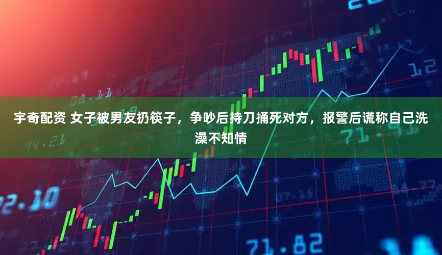 宇奇配资 女子被男友扔筷子，争吵后持刀捅死对方，报警后谎称自己洗澡不知情
